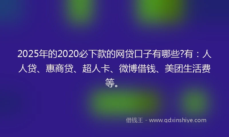 2025年的2020必下款的网贷口子有哪些?有：人人贷、惠商贷、超人卡、微博借钱、美团生活费等。