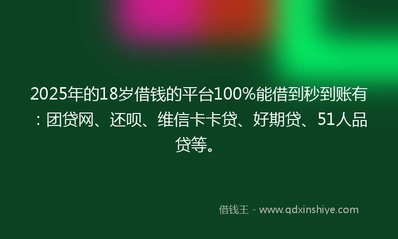 2025年的18岁借钱的平台100%能借到秒到账有：团贷网、还呗、维信卡卡贷、好期贷、51人品贷等。