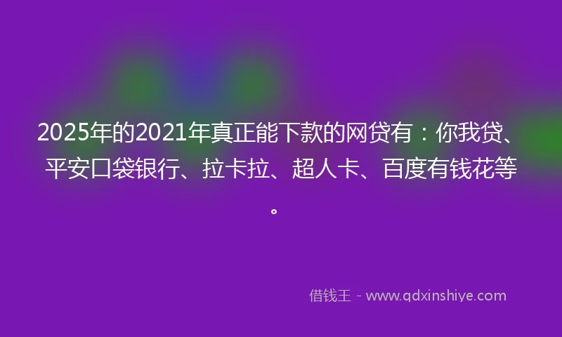2025年的2021年真正能下款的网贷有：你我贷、平安口袋银行、拉卡拉、超人卡、百度有钱花等。
