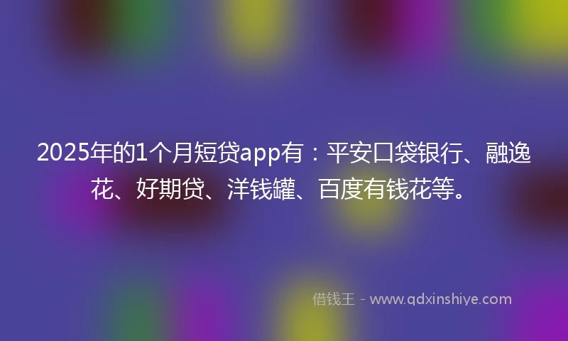 2025年的1个月短贷app有：平安口袋银行、融逸花、好期贷、洋钱罐、百度有钱花等。