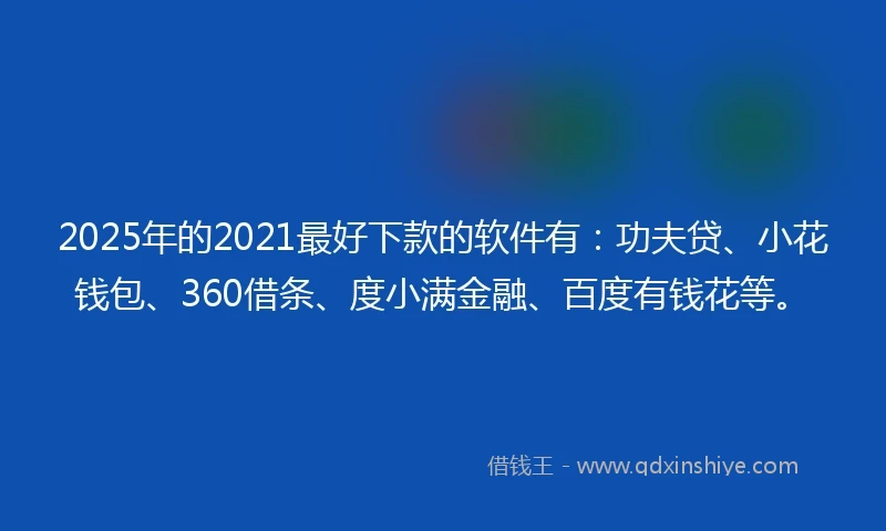 2025年的2021最好下款的软件有：功夫贷、小花钱包、360借条、度小满金融、百度有钱花等。