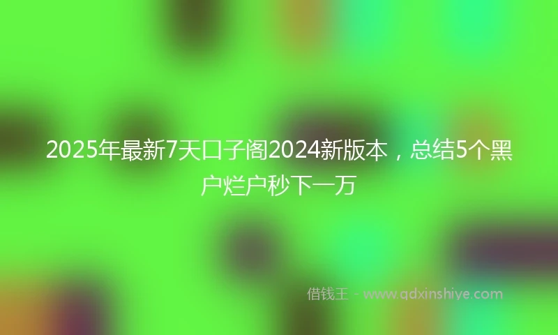 2025年最新7天口子阁2024新版本，总结5个黑户烂户秒下一万