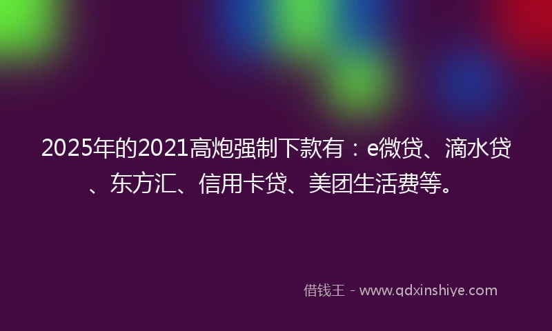 2025年的2021高炮强制下款有：e微贷、滴水贷、东方汇、信用卡贷、美团生活费等。