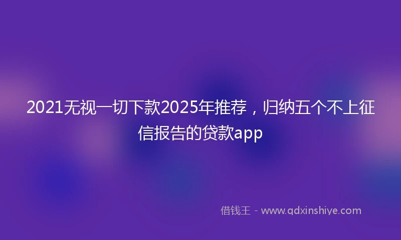 2021无视一切下款2025年推荐，归纳五个不上征信报告的贷款app