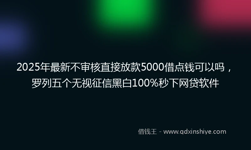2025年最新不审核直接放款5000借点钱可以吗，罗列五个无视征信黑白100%秒下网贷软件