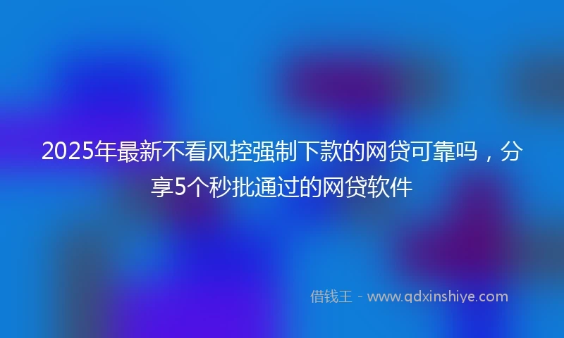 2025年最新不看风控强制下款的网贷可靠吗，分享5个秒批通过的网贷软件