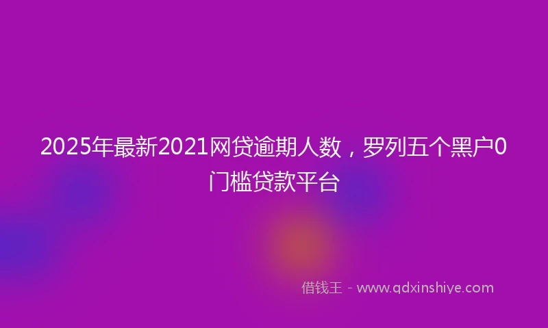 2025年最新2021网贷逾期人数，罗列五个黑户0门槛贷款平台