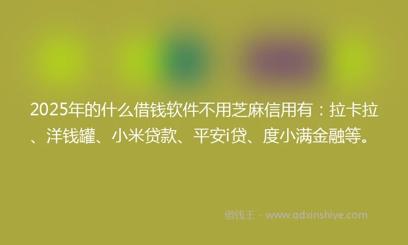 2025年的什么借钱软件不用芝麻信用有：拉卡拉、洋钱罐、小米贷款、平安i贷、度小满金融等。