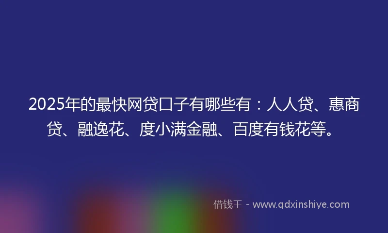 2025年的最快网贷口子有哪些有：人人贷、惠商贷、融逸花、度小满金融、百度有钱花等。