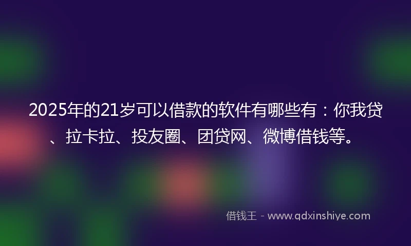 2025年的21岁可以借款的软件有哪些有：你我贷、拉卡拉、投友圈、团贷网、微博借钱等。