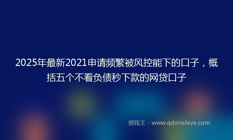 2025年最新2021申请频繁被风控能下的口子，概括五个不看负债秒下款的网贷口子
