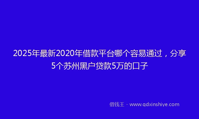 2025年最新2020年借款平台哪个容易通过，分享5个苏州黑户贷款5万的口子