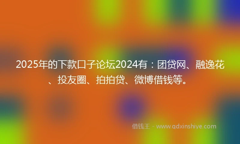2025年的下款口子论坛2024有：团贷网、融逸花、投友圈、拍拍贷、微博借钱等。