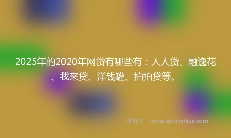 2025年的2020年网贷有哪些有：人人贷、融逸花、我来贷、洋钱罐、拍拍贷等。