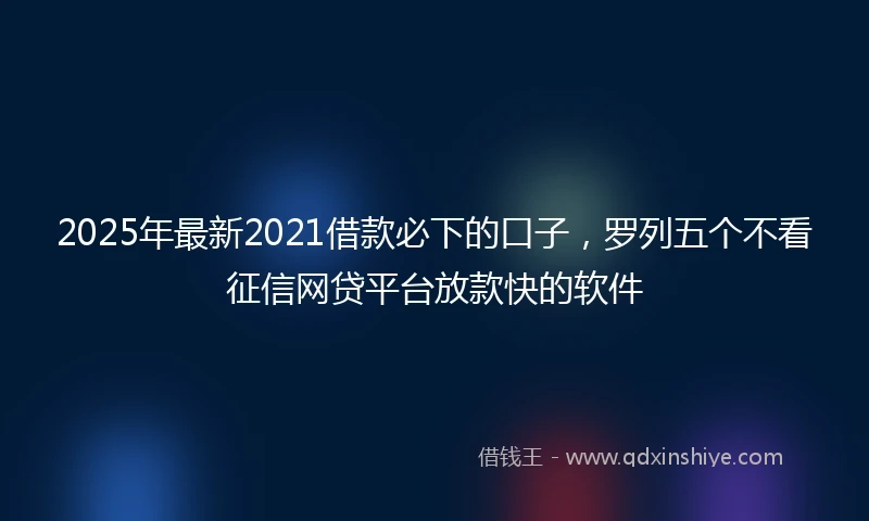 2025年最新2021借款必下的口子，罗列五个不看征信网贷平台放款快的软件