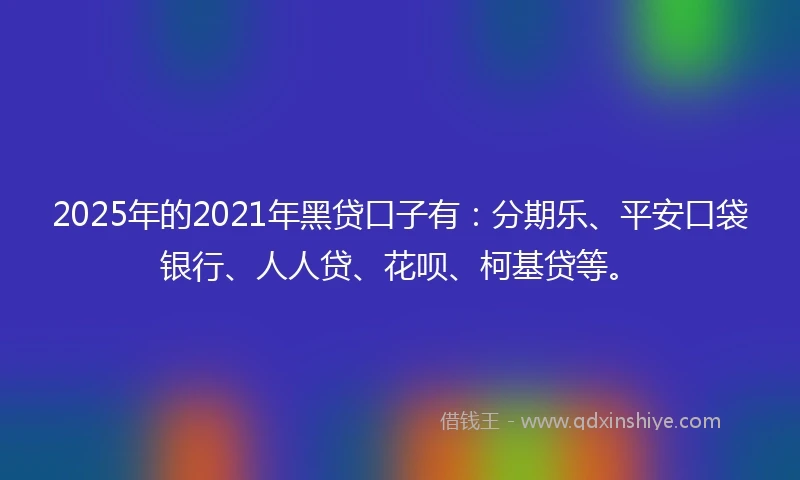 2025年的2021年黑贷口子有：分期乐、平安口袋银行、人人贷、花呗、柯基贷等。