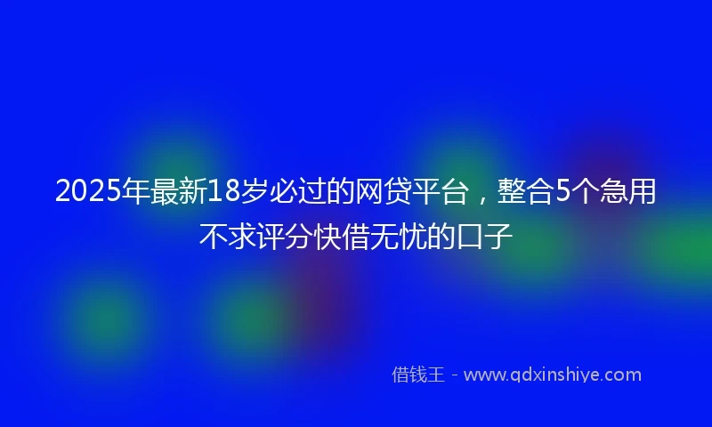 2025年最新18岁必过的网贷平台，整合5个急用不求评分快借无忧的口子