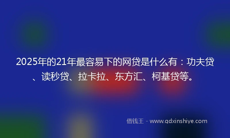 2025年的21年最容易下的网贷是什么有：功夫贷、读秒贷、拉卡拉、东方汇、柯基贷等。