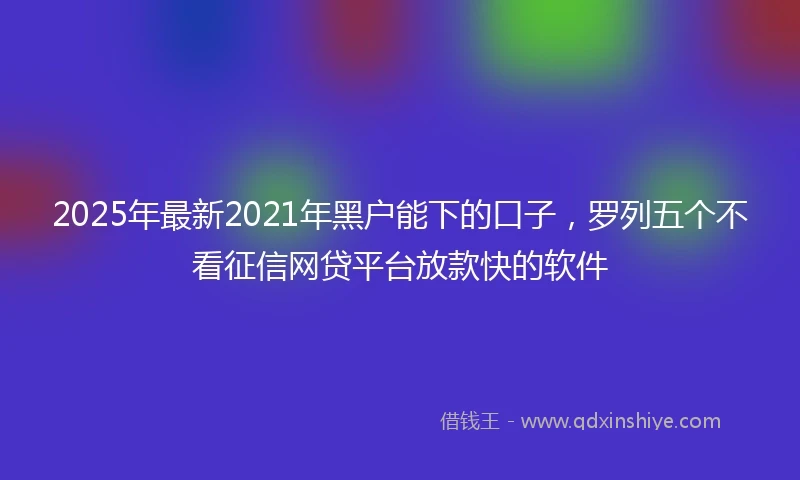 2025年最新2021年黑户能下的口子，罗列五个不看征信网贷平台放款快的软件