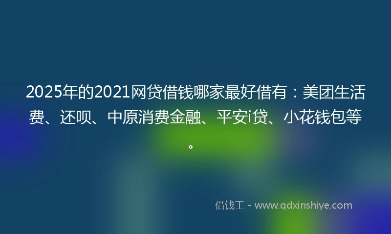 2025年的2021网贷借钱哪家最好借有：美团生活费、还呗、中原消费金融、平安i贷、小花钱包等。