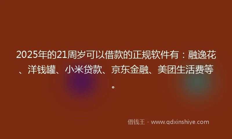 2025年的21周岁可以借款的正规软件有：融逸花、洋钱罐、小米贷款、京东金融、美团生活费等。