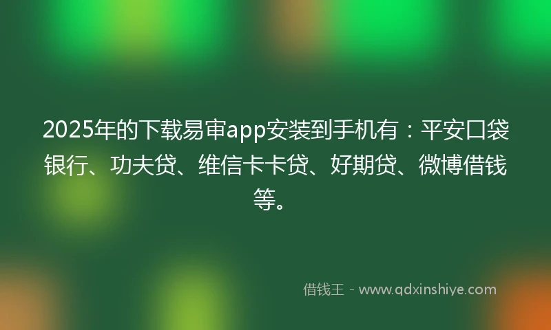 2025年的下载易审app安装到手机有：平安口袋银行、功夫贷、维信卡卡贷、好期贷、微博借钱等。