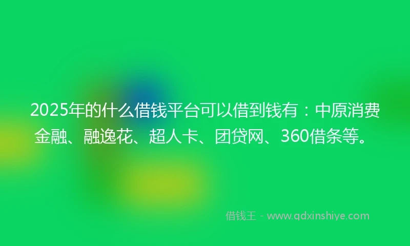 2025年的什么借钱平台可以借到钱有：中原消费金融、融逸花、超人卡、团贷网、360借条等。