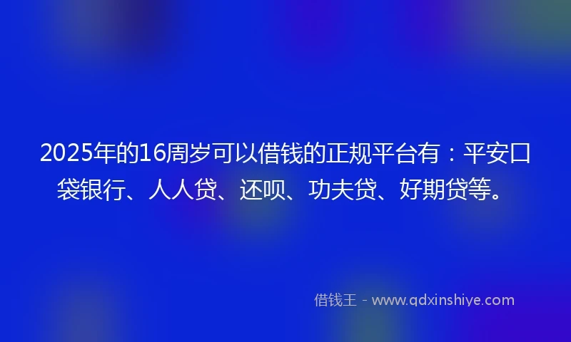 2025年的16周岁可以借钱的正规平台有：平安口袋银行、人人贷、还呗、功夫贷、好期贷等。