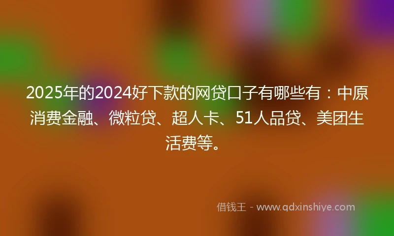 2025年的2024好下款的网贷口子有哪些有：中原消费金融、微粒贷、超人卡、51人品贷、美团生活费等。