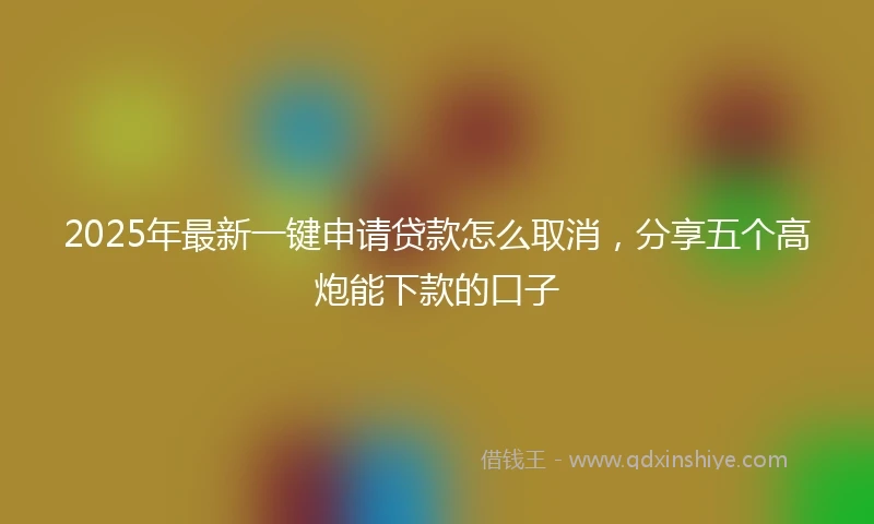 2025年最新一键申请贷款怎么取消，分享五个高炮能下款的口子