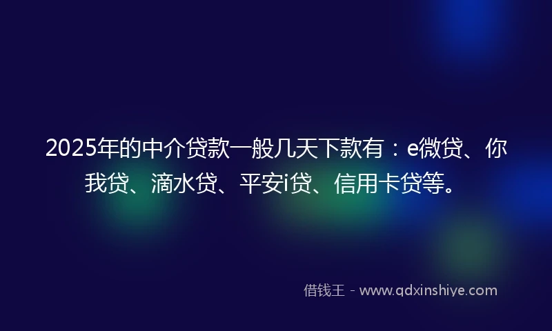 2025年的中介贷款一般几天下款有：e微贷、你我贷、滴水贷、平安i贷、信用卡贷等。
