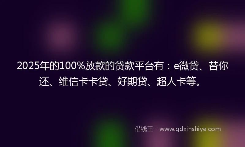 2025年的100%放款的贷款平台有：e微贷、替你还、维信卡卡贷、好期贷、超人卡等。