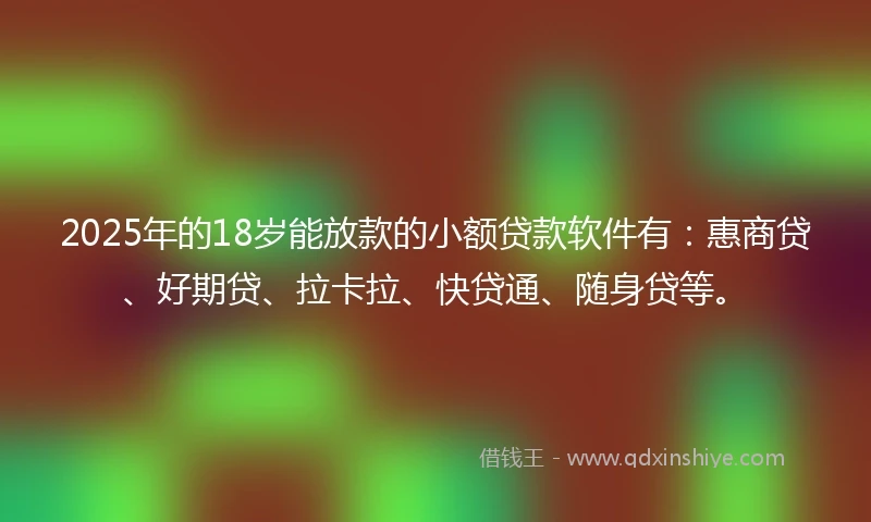 2025年的18岁能放款的小额贷款软件有：惠商贷、好期贷、拉卡拉、快贷通、随身贷等。