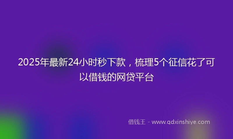 2025年最新24小时秒下款，梳理5个征信花了可以借钱的网贷平台
