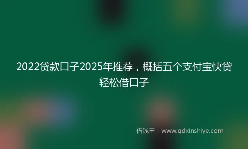 2022贷款口子2025年推荐，概括五个支付宝快贷轻松借口子