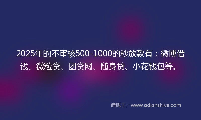 2025年的不审核500-1000的秒放款有：微博借钱、微粒贷、团贷网、随身贷、小花钱包等。