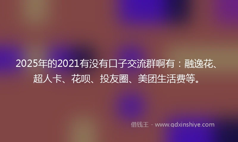 2025年的2021有没有口子交流群啊有：融逸花、超人卡、花呗、投友圈、美团生活费等。