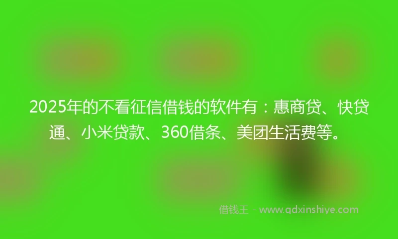 2025年的不看征信借钱的软件有：惠商贷、快贷通、小米贷款、360借条、美团生活费等。