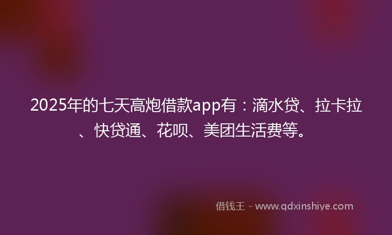 2025年的七天高炮借款app有：滴水贷、拉卡拉、快贷通、花呗、美团生活费等。