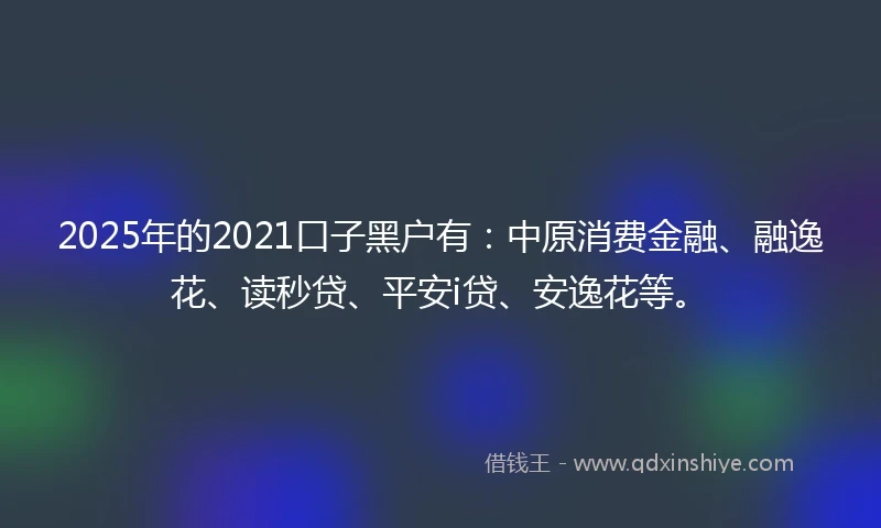 2025年的2021口子黑户有：中原消费金融、融逸花、读秒贷、平安i贷、安逸花等。