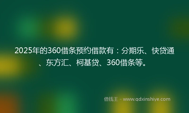 2025年的360借条预约借款有：分期乐、快贷通、东方汇、柯基贷、360借条等。