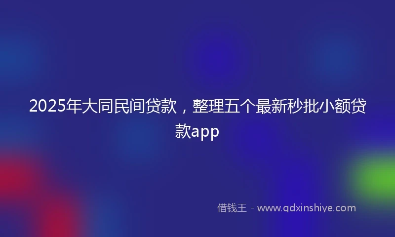2025年大同民间贷款，整理五个最新秒批小额贷款app