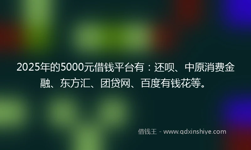 2025年的5000元借钱平台有：还呗、中原消费金融、东方汇、团贷网、百度有钱花等。