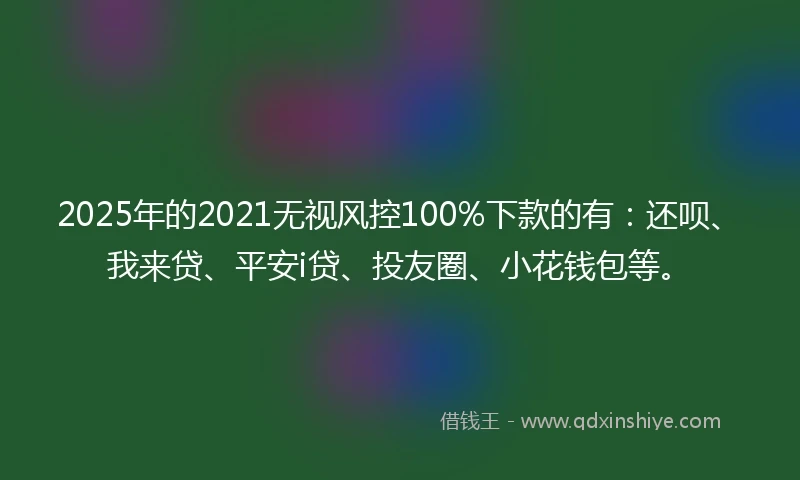 2025年的2021无视风控100%下款的有：还呗、我来贷、平安i贷、投友圈、小花钱包等。