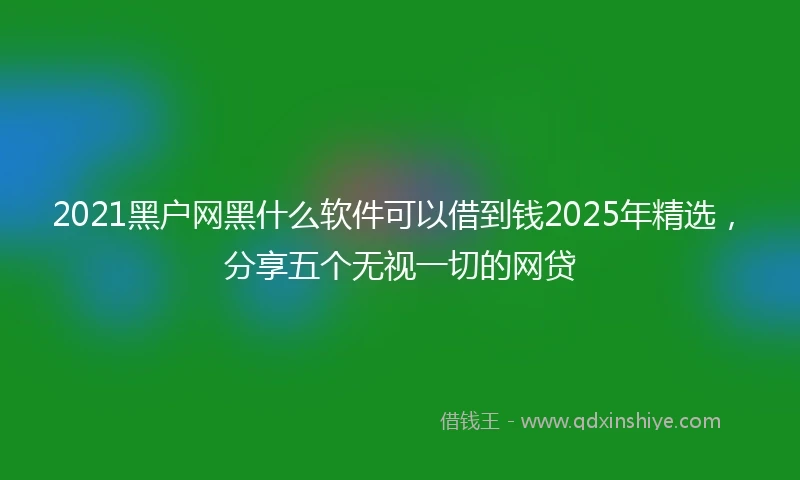 2021黑户网黑什么软件可以借到钱2025年精选，分享五个无视一切的网贷