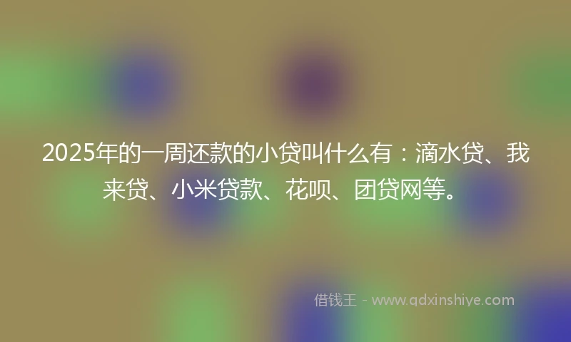 2025年的一周还款的小贷叫什么有：滴水贷、我来贷、小米贷款、花呗、团贷网等。