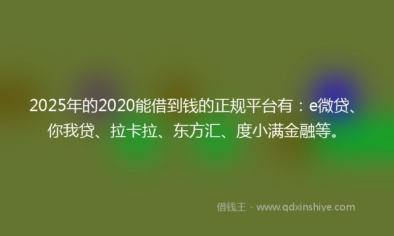 2025年的2020能借到钱的正规平台有：e微贷、你我贷、拉卡拉、东方汇、度小满金融等。