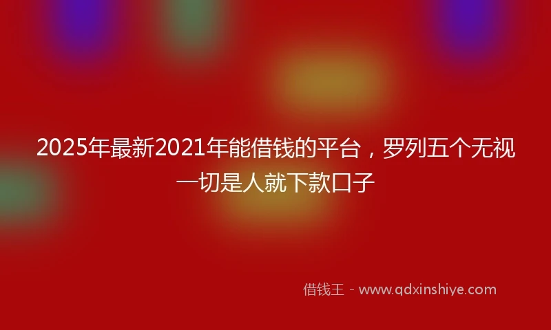 2025年最新2021年能借钱的平台，罗列五个无视一切是人就下款口子