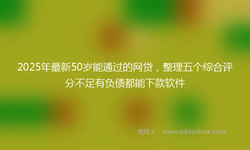 2025年最新50岁能通过的网贷，整理五个综合评分不足有负债都能下款软件