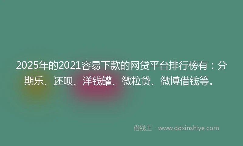 2025年的2021容易下款的网贷平台排行榜有：分期乐、还呗、洋钱罐、微粒贷、微博借钱等。